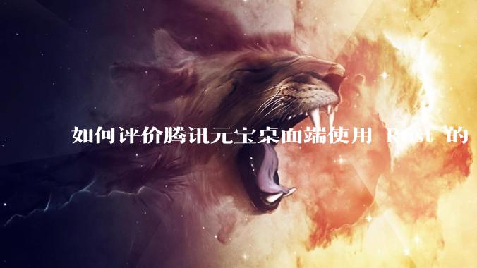 如何评价腾讯元宝桌面端使用 Rust 的 Tauri 框架？