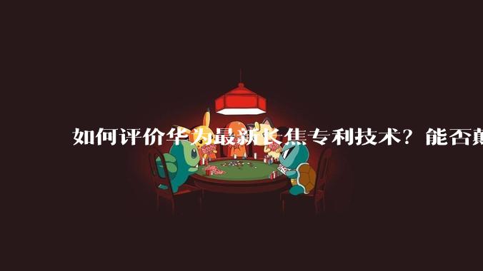 如何评价华为最新长焦专利技术？能否颠覆手机长焦摄影的目前限制？