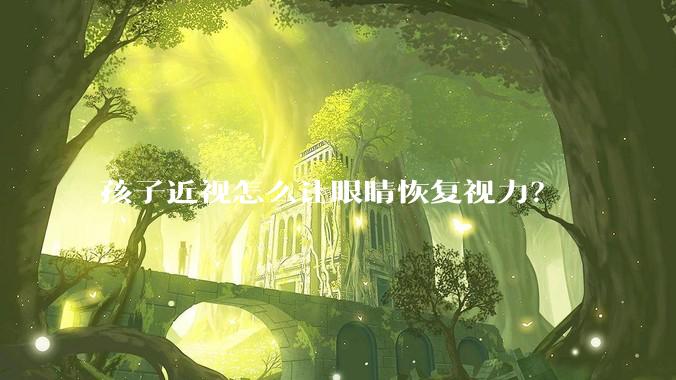 孩子近视怎么让眼睛恢复视力？