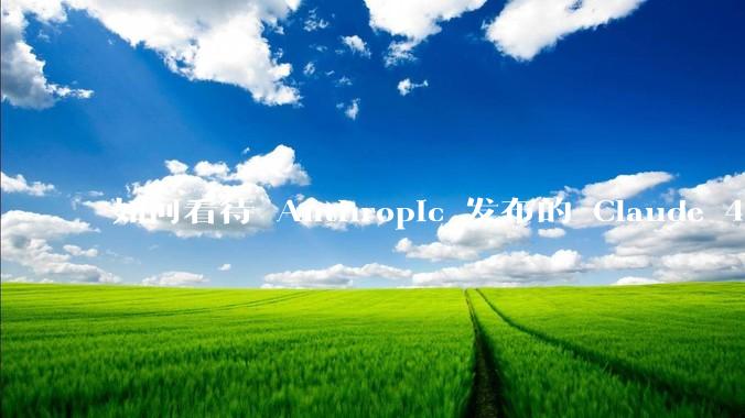 如何看待 Anthropic 发布的 Claude 4 Opus/Sonnet？对行业有什么影响？