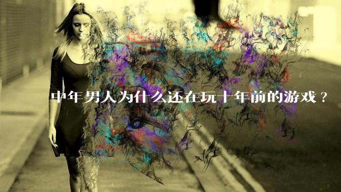 中年男人为什么还在玩十年前的游戏?