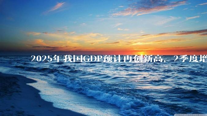 2025年我国GDP预计再创新高，2季度增速或超5.3%，对此你怎么看？