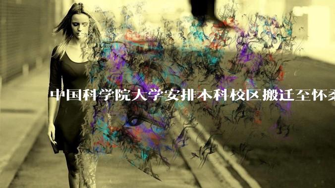 中国科学院大学安排本科校区搬迁至怀柔，12 月 22 日召开校区调整工作会，如何评价本次沟通会？