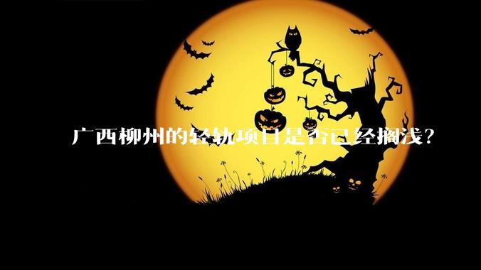 广西柳州的轻轨项目是否已经搁浅？