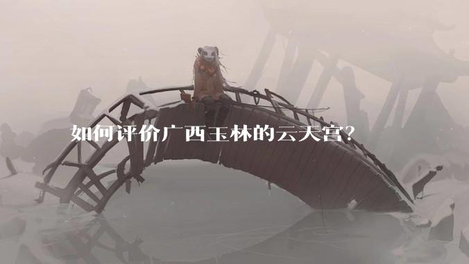 如何评价广西玉林的云天宫？
