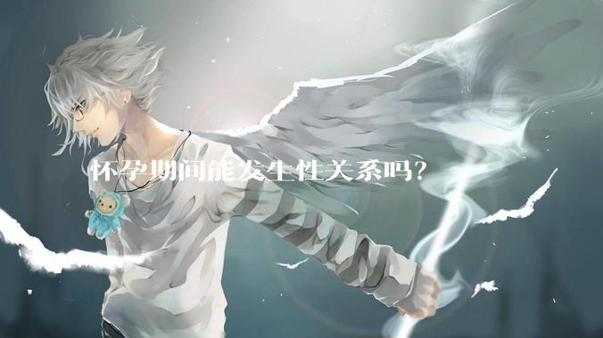怀孕期间能发生性关系吗？
