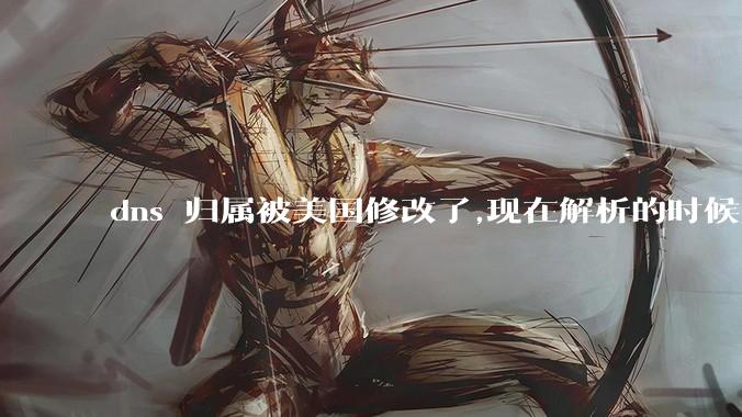 dns 归属被美国修改了,现在解析的时候只在国内解析，会造成什么影响？