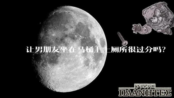让男朋友坐在马桶上上厕所很过分吗？