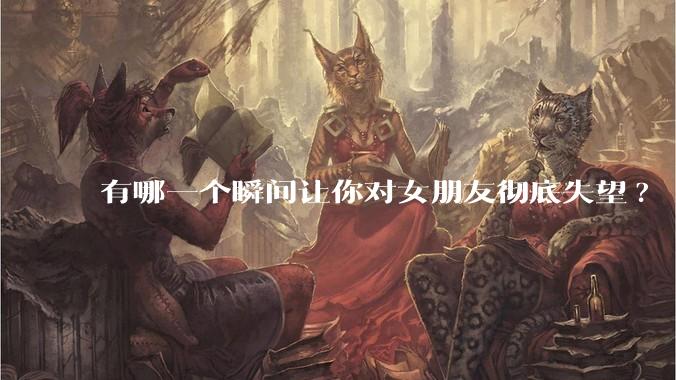 有哪一个瞬间让你对女朋友彻底失望?