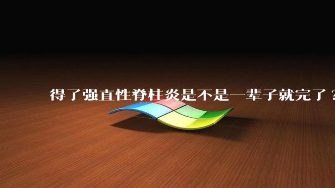 得了强直性脊柱炎是不是一辈子就完了?