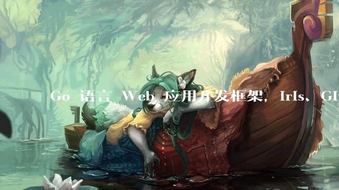 Go 语言 Web 应用开发框架，Iris、Gin、Echo，哪一个更适合大型项目？