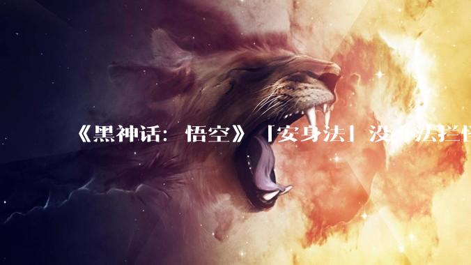 《黑神话：悟空》「安身法」没办法拦怪，那这个火圈到底干啥的？