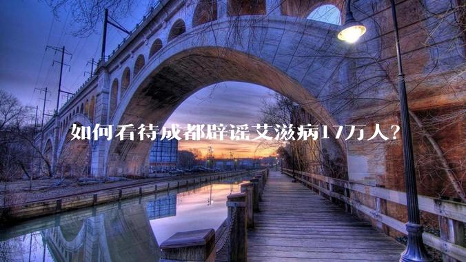如何看待成都辟谣艾滋病17万人？