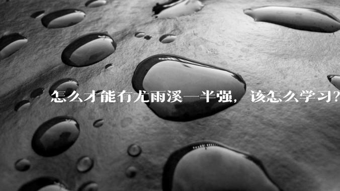 怎么才能有尤雨溪一半强，该怎么学习？